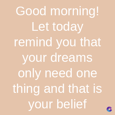 Good morning!
Let today
remind you that
your dreams
only need one
thing and that is
your belief