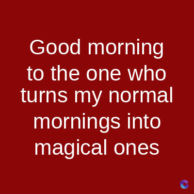 Good morning
to the one who
turns my normal
mornings into
magical ones