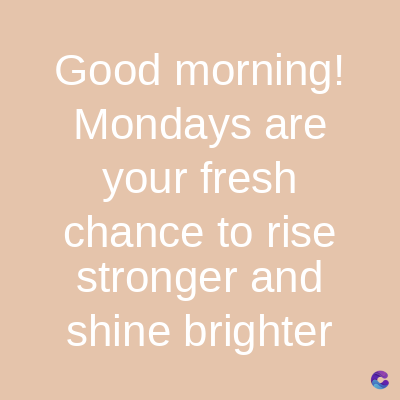 Good morning!
Mondays are
your fresh
chance to rise
stronger and
shine brighter