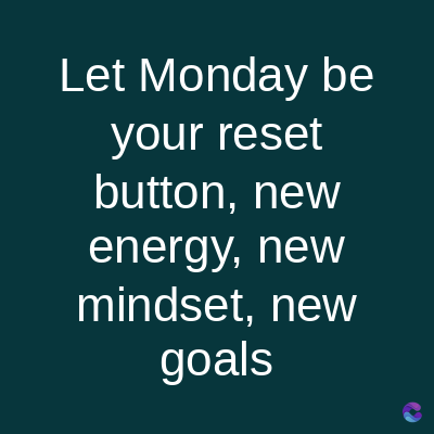Let Monday be
your reset
button, new
energy, new
mindset, new
goals