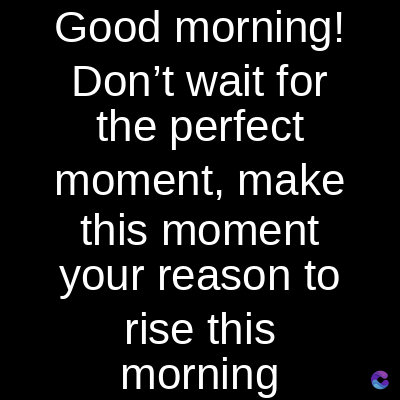 Good morning!
Don't wait for
the perfect
moment, make
this moment
your reason to
rise this
morning