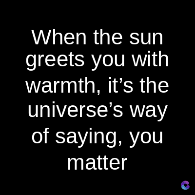 When the sun
greets you with
warmth, it's the
universe's way
of saying, you
matter
