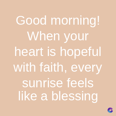 Good morning!
When your
heart is hopeful
with faith, every
sunrise feels
like a blessing
