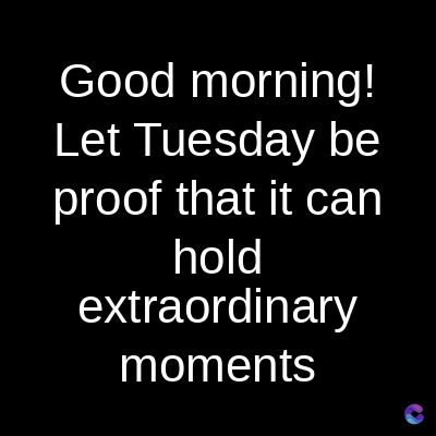 Good
morning!
Let Tuesday be
proof that it can
hold
extraordinary
moments
