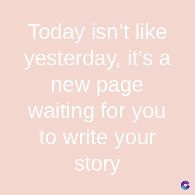 Today isn't like
yesterday, it's a
new page
waiting for you
to write your
story
C