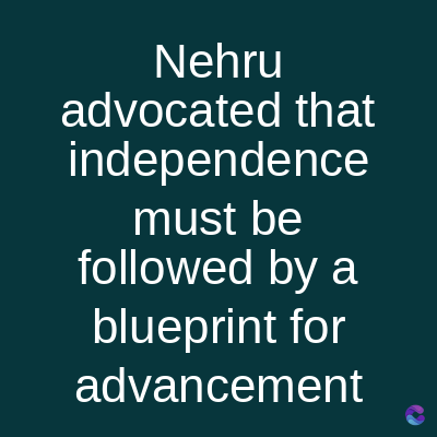Nehru
advocated that
independence
must be
followed by a
blueprint for
advancement