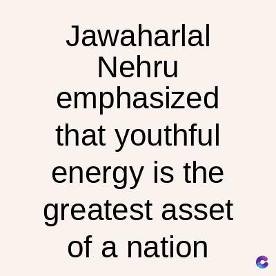 Jawaharlal
Nehru
emphasized
that youthful
energy is the
greatest asset
of a nation
C