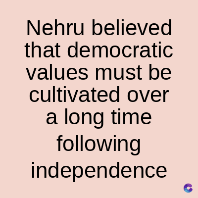 Nehru believed
that democratic
values must be
cultivated over
a long time
following
independence
