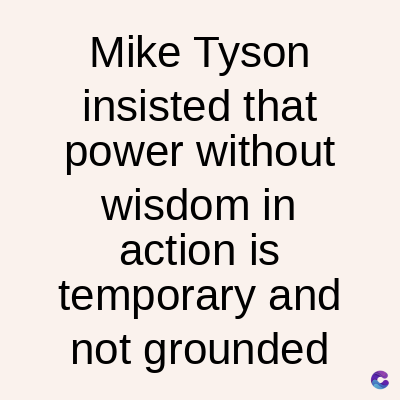 Mike Tyson
insisted that
power without
wisdom in
action is
temporary and
not grounded