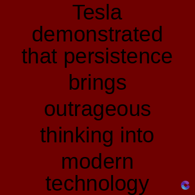 Tesla
demonstrated
that persistence
brings
outrageous
thinking into
modern
technology