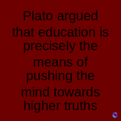 Plato argued
that education is
precisely the
means of
pushing the
mind towards
higher truths