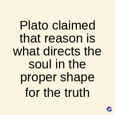 Plato
claimed
that reason is
what directs the
soul in the
proper shape
for the truth
C