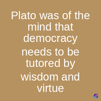 Plato was of the
mind that
democracy
needs to be
tutored by
wisdom and
virtue
