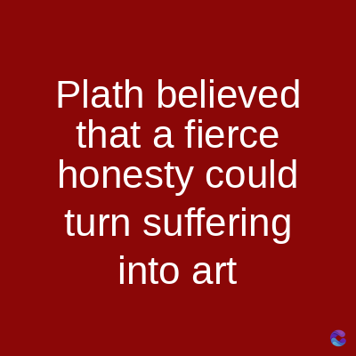 Plath believed
that a fierce
honesty could
turn suffering
into art