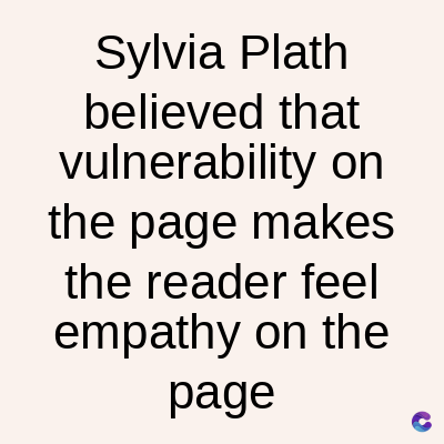 Sylvia Plath
believed that
vulnerability on
the page makes
the reader feel
empathy on the
page
C