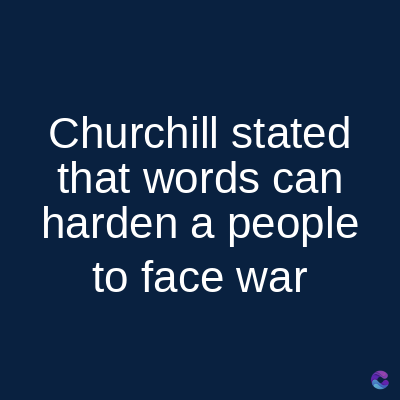 Churchill stated
that words can
harden a people
to face war