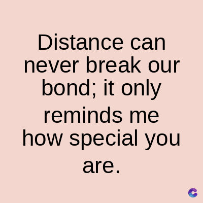 Distance can
never break our
bond; it only
reminds me
how special you
are.
C