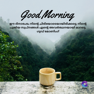 Good Morning
ഈ ദിനാരംഭം നിന്റെ ചിരിയോടെയായിരിക്കട്ടെ; നിന്റെ
പുതിയ സ്വപ്നങ്ങൾ എന്റെ അവർത്ഥനയായി
മാറട്ടെ.
ഗുഡ് മോണിംഗ്