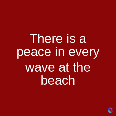 There is a
peace in every
wave at the
beach