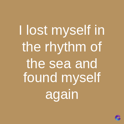 I lost myself in
the rhythm of
the sea and
found myself
again