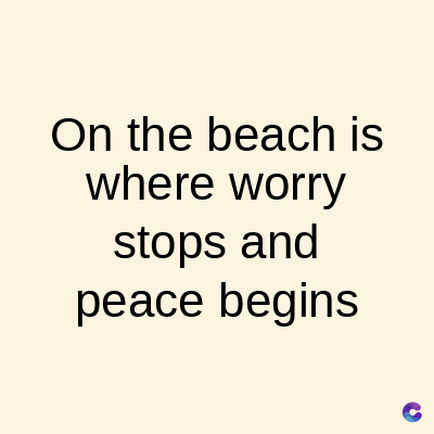 On the beach is
where worry
stops and
peace begins
C