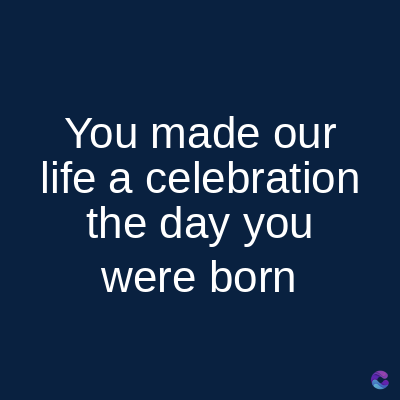 You made our
life a celebration
the day you
were born
