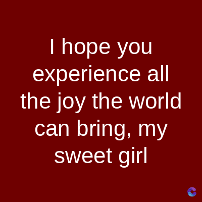 I hope you
experience all
the joy the world
can bring, my
sweet girl