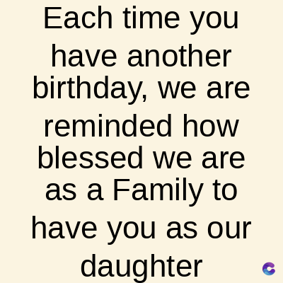 Each time you
have another
birthday, we are
reminded how
blessed we are
as a Family to
have you as our
daughter
C