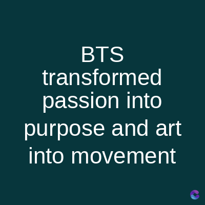 BTS
transformed
passion into
purpose and art
into movement