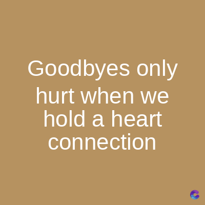 Goodbyes only
hurt when we
hold a heart
connection