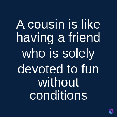 A cousin is like
having a friend
who is solely
devoted to fun
without
conditions