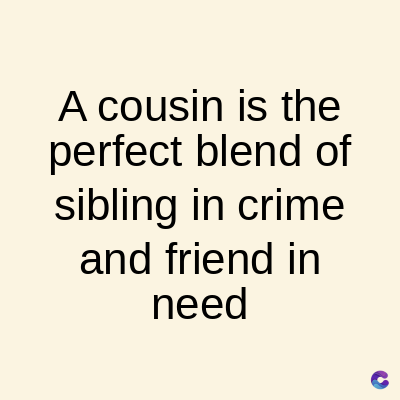 A cousin is the
perfect blend of
sibling in crime
and friend in
need
C