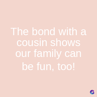 The bond with a
cousin shows
our family can
be fun, too!
C