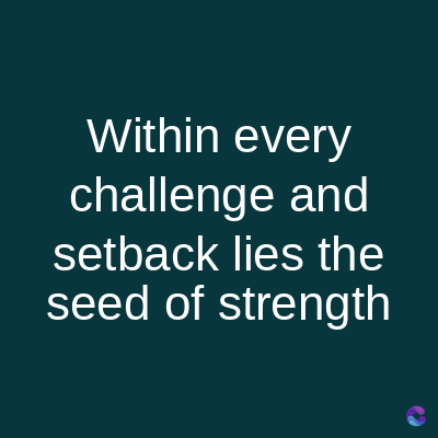 Within every
challenge and
setback lies the
seed of strength