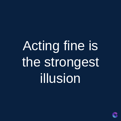 Acting fine is
the strongest
illusion