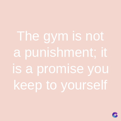The gym is not
a punishment; it
is a promise you
keep to yourself
C