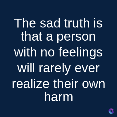 The sad truth is
that a person
with no feelings
will rarely ever
realize their own
harm