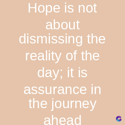 Hope is not
about
dismissing the
reality of the
day; it is
assurance in
the journey
ahead