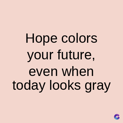 Hope colors
your future,
even when
today looks gray
C