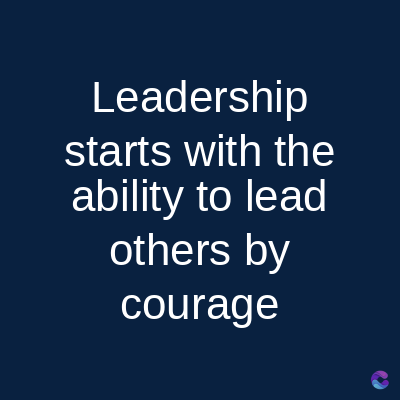 Leadership
starts with the
ability to lead
others by
courage