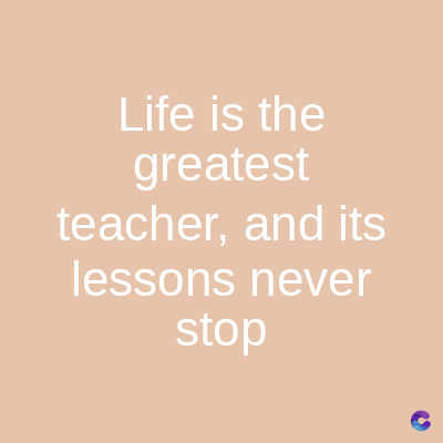 Life is the
greatest
teacher, and its
lessons never
stop