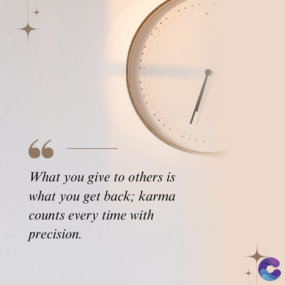 What you give to others is
what you get back; karma
counts every time with
precision.