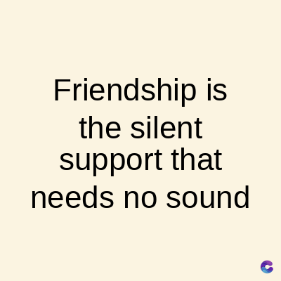 Friendship is
the silent
support that
needs no sound
C