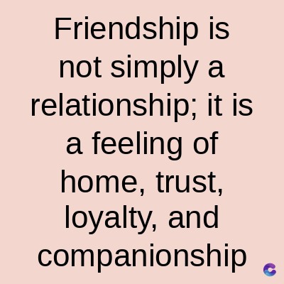 Friendship is
not simply a
relationship; it is
a feeling of
home, trust,
loyalty, and
companionship C