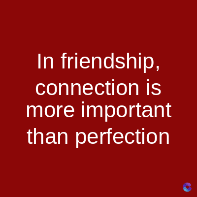 In friendship,
connection is
more important
than perfection