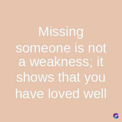 Missing
someone is not
a weakness; it
shows that you
have loved well