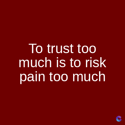 To trust too
much is to risk
pain too much