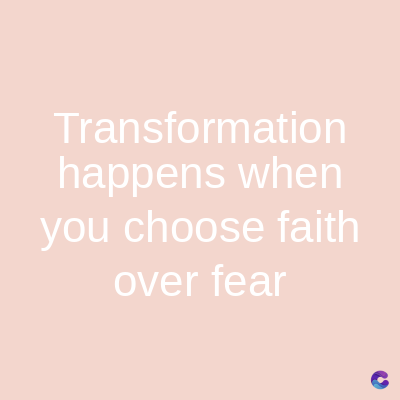 Transformation
happens when
you choose faith
over fear
C