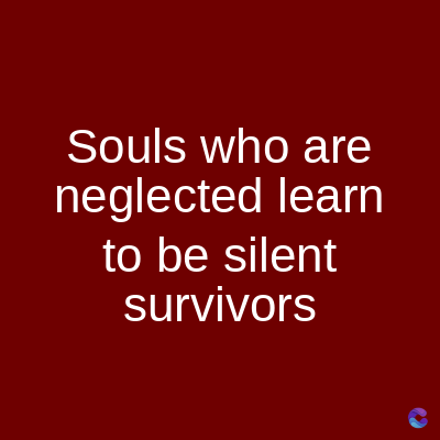 Souls who are
neglected learn
to be silent
survivors