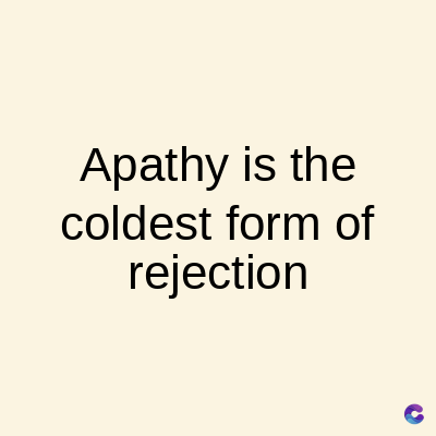 Apathy is the
coldest form of
rejection
C